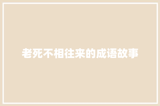 老死不相往来的成语故事 简历模板