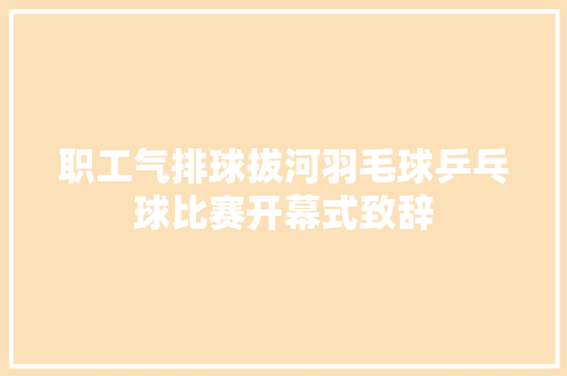 职工气排球拔河羽毛球乒乓球比赛开幕式致辞 写作社区
