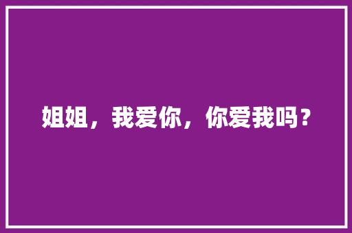 姐姐，我爱你，你爱我吗？