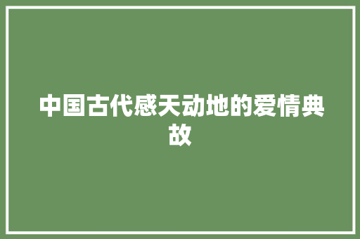 中国古代感天动地的爱情典故 报告写作