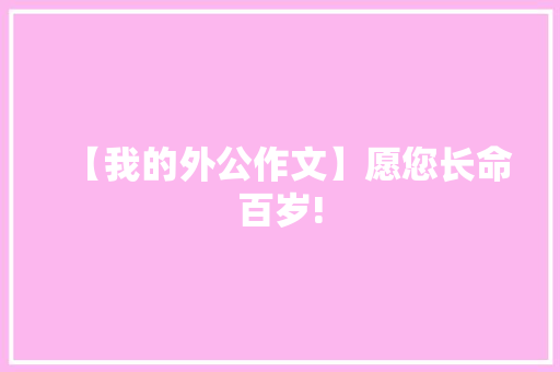 【我的外公作文】愿您长命百岁! 简历模板