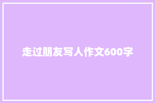 走过朋友写人作文600字 范文赏析