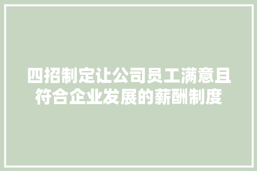 四招制定让公司员工满意且符合企业发展的薪酬制度 范文赏析