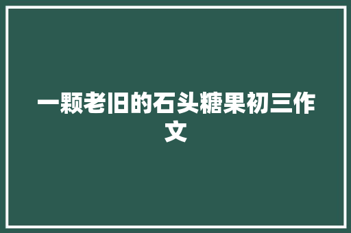 一颗老旧的石头糖果初三作文 范文赏析