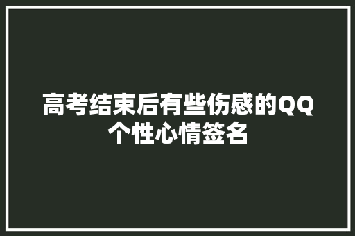 高考结束后有些伤感的QQ个性心情签名 写作素材