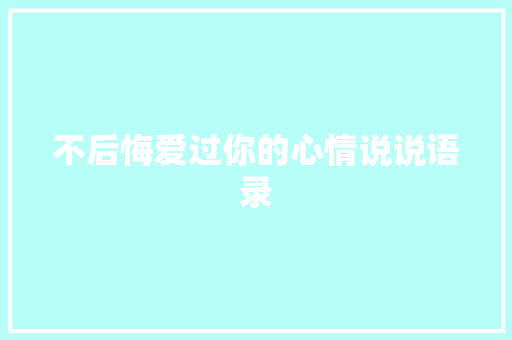 不后悔爱过你的心情说说语录 写作社区