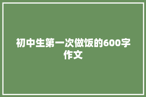 初中生第一次做饭的600字作文 范文赏析
