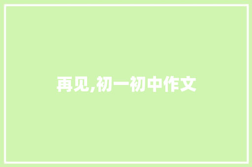 再见,初一初中作文 写作素材