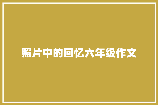 照片中的回忆六年级作文 范文赏析