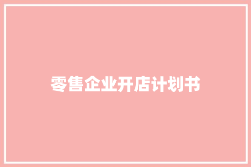 零售企业开店计划书 报告写作