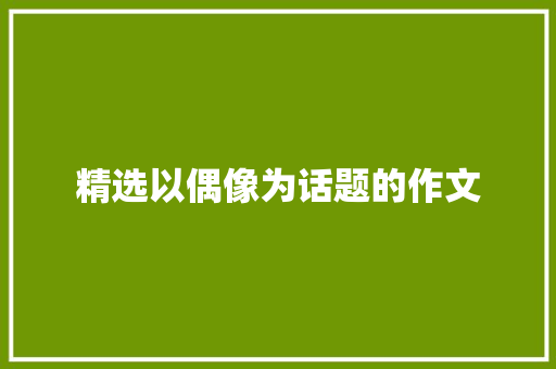 精选以偶像为话题的作文 范文赏析
