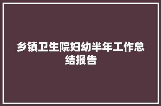 乡镇卫生院妇幼半年工作总结报告