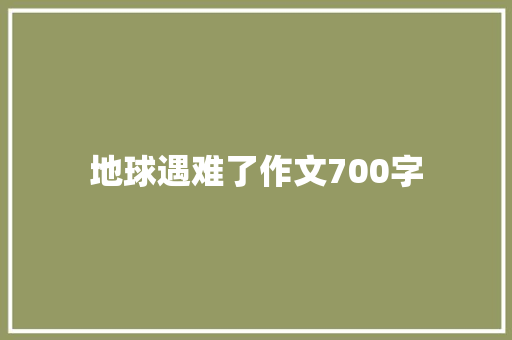 地球遇难了作文700字 简历模板