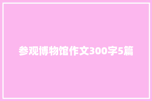 参观博物馆作文300字5篇 简历模板