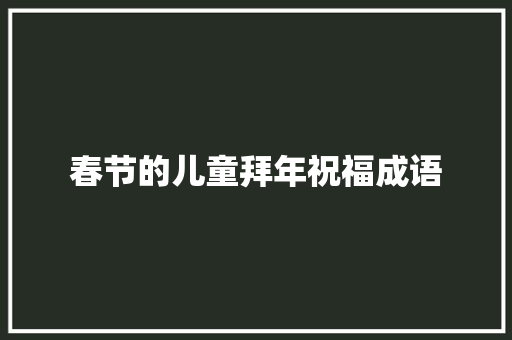 春节的儿童拜年祝福成语 写作技巧