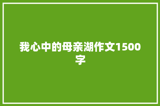 我心中的母亲湖作文1500字 写作素材