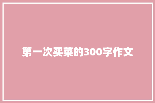 第一次买菜的300字作文 写作社区