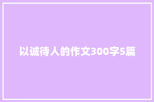 以诚待人的作文300字5篇