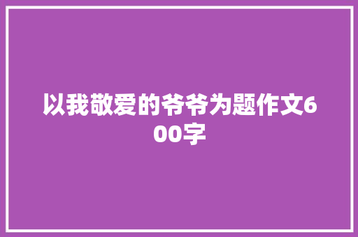 以我敬爱的爷爷为题作文600字 写作技巧
