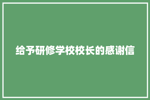 给予研修学校校长的感谢信 写作技巧