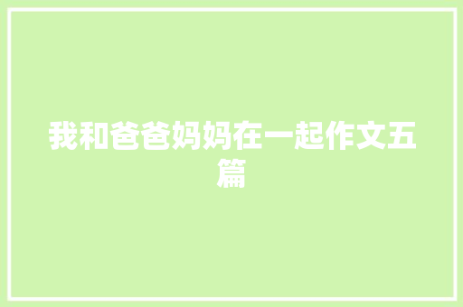 我和爸爸妈妈在一起作文五篇 简历模板
