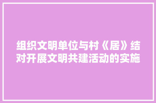组织文明单位与村《居》结对开展文明共建活动的实施方案 商业文案