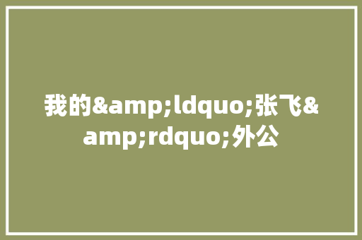 我的&ldquo;张飞&rdquo;外公