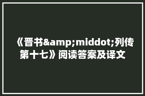 《晋书&middot;列传第十七》阅读答案及译文 报告写作