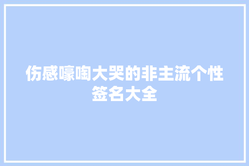伤感嚎啕大哭的非主流个性签名大全 写作素材