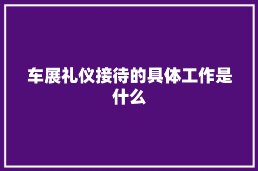 车展礼仪接待的具体工作是什么