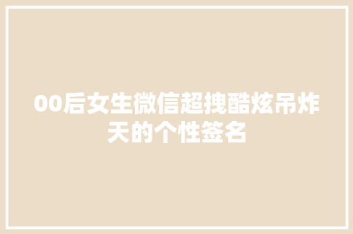 00后女生微信超拽酷炫吊炸天的个性签名 范文赏析