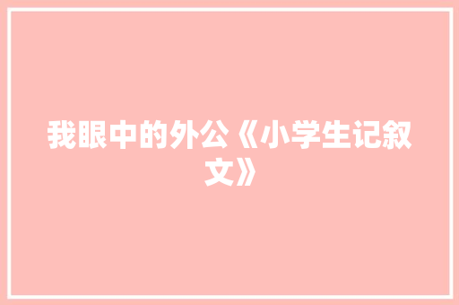 我眼中的外公《小学生记叙文》 诗歌创作