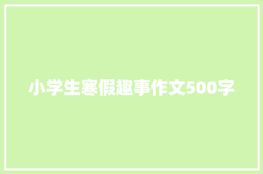 小学生寒假趣事作文500字 简历模板