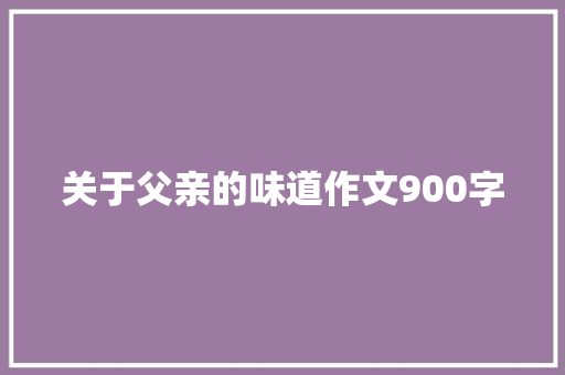 关于父亲的味道作文900字 写作技巧