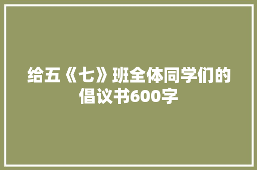 给五《七》班全体同学们的倡议书600字 范文赏析