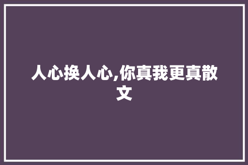 人心换人心,你真我更真散文 写作素材