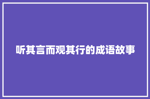 听其言而观其行的成语故事 写作社区