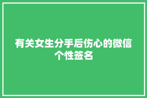 有关女生分手后伤心的微信个性签名 写作技巧
