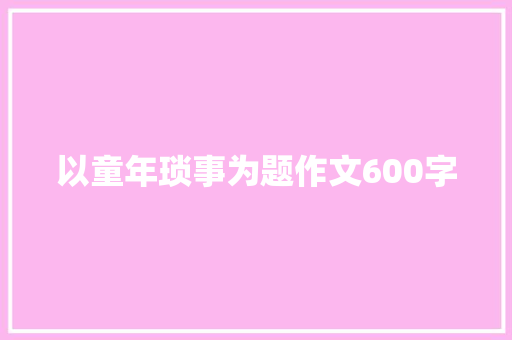 以童年琐事为题作文600字 报告写作