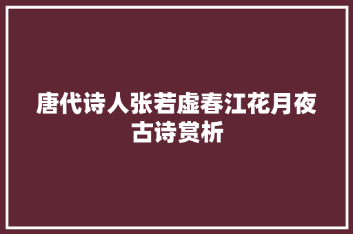 唐代诗人张若虚春江花月夜古诗赏析