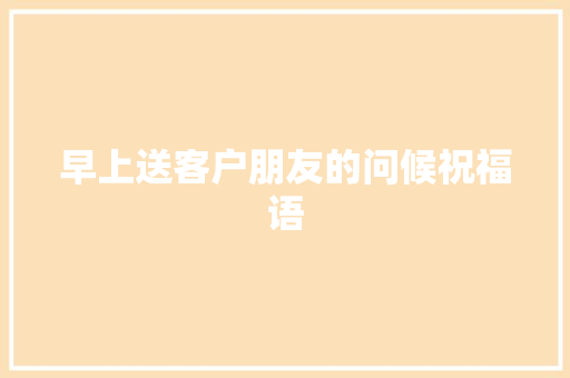 早上送客户朋友的问候祝福语 写作社区