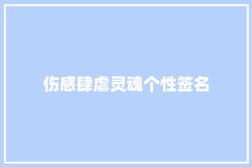 伤感肆虐灵魂个性签名 范文赏析