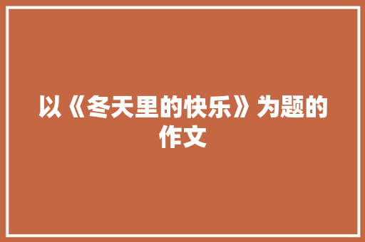 以《冬天里的快乐》为题的作文 报告写作