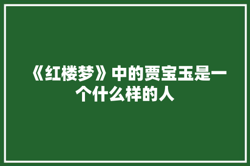 《红楼梦》中的贾宝玉是一个什么样的人 报告写作