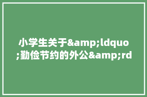 小学生关于&ldquo;勤俭节约的外公&rdquo;的作文 写作社区