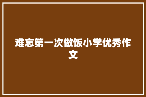 难忘第一次做饭小学优秀作文 写作素材