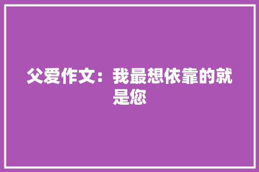 父爱作文：我最想依靠的就是您