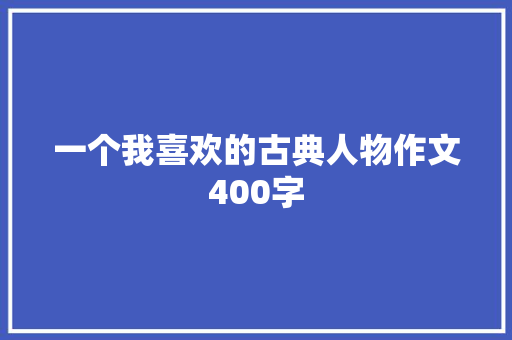一个我喜欢的古典人物作文400字 简历模板