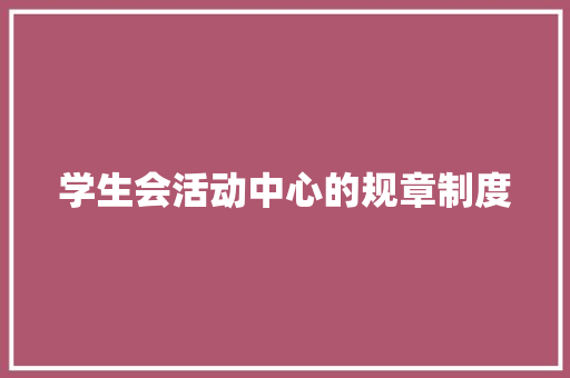 学生会活动中心的规章制度 范文赏析