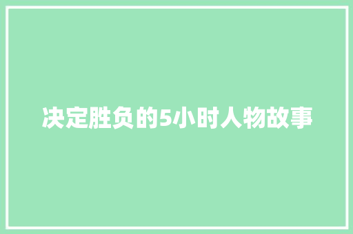 决定胜负的5小时人物故事 报告写作